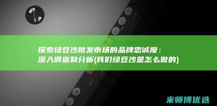 探索绿豆沙批发市场的品牌忠诚度：深入调查和分析 (我们绿豆沙是怎么做的)