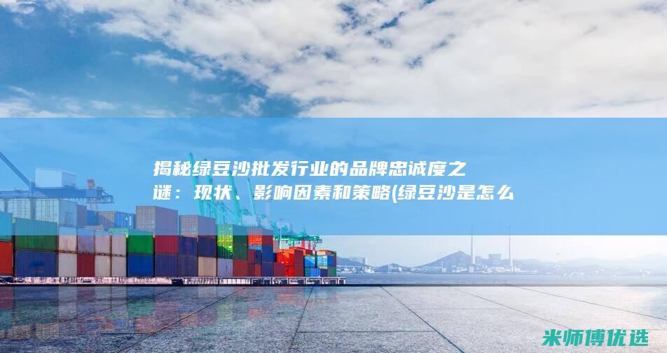 揭秘绿豆沙批发行业的品牌忠诚度之谜：现状、影响因素和策略 (绿豆沙是怎么做成的)