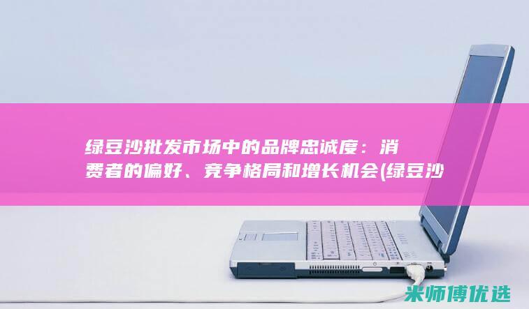绿豆沙批发市场中的品牌忠诚度：消费者的偏好、竞争格局和增长机会 (绿豆沙批发市场)