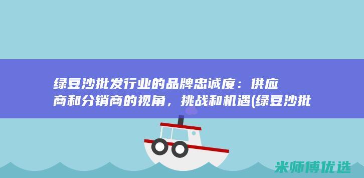 绿豆沙批发行业的品牌忠诚度：供应商和分销商的视角，挑战和机遇 (绿豆沙批发行业怎么样)