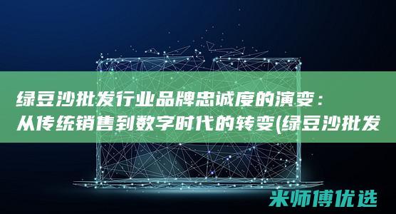 绿豆沙批发行业品牌忠诚度的演变：从传统销售到数字时代的转变 (绿豆沙批发行业前景)