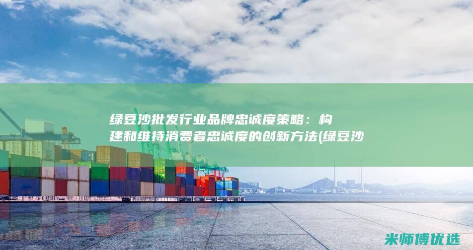 绿豆沙批发行业品牌忠诚度策略：构建和维持消费者忠诚度的创新方法 (绿豆沙批发行业怎么样)