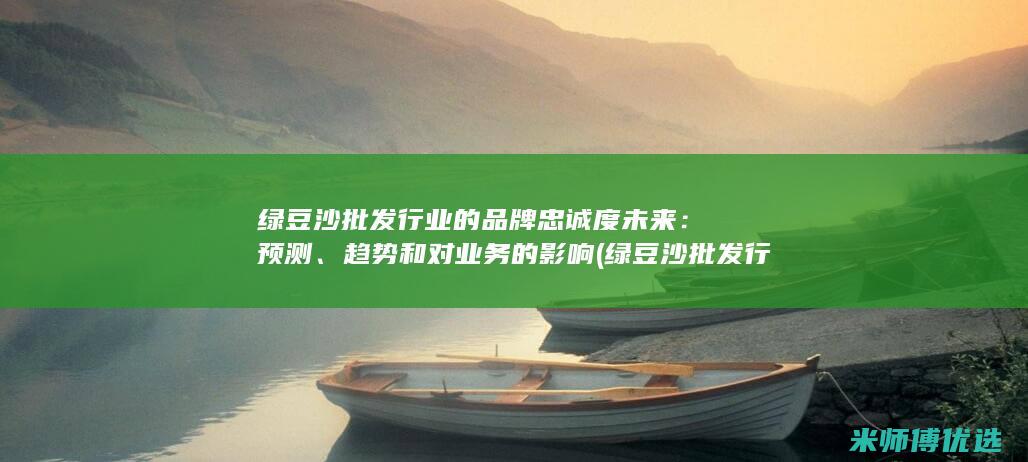 绿豆沙批发行业的品牌忠诚度未来：预测、趋势和对业务的影响 (绿豆沙批发行业怎么样)