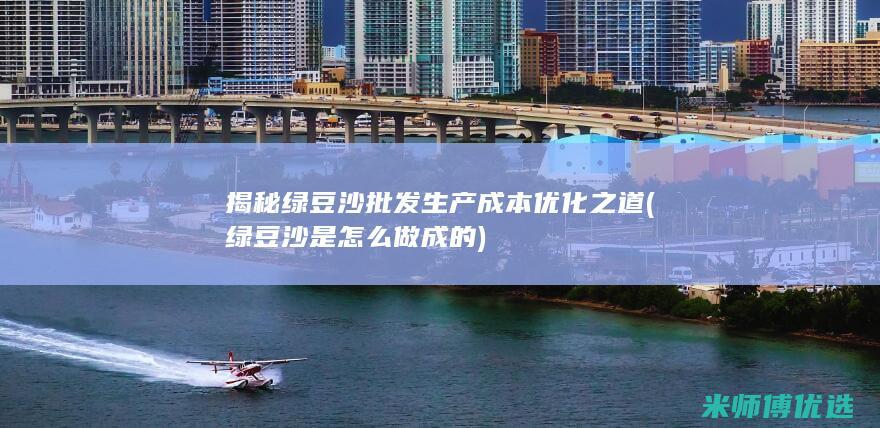 揭秘绿豆沙批发生产成本优化之道 (绿豆沙是怎么做成的)