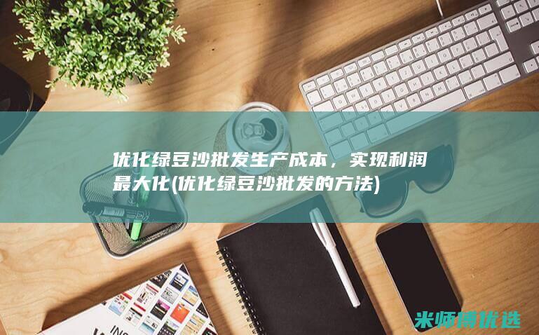 优化绿豆沙批发生产成本，实现利润最大化 (优化绿豆沙批发的方法)