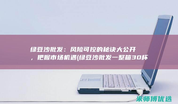绿豆沙批发：风险可控的秘诀大公开，把握市场机遇 (绿豆沙批发一整箱30杯)