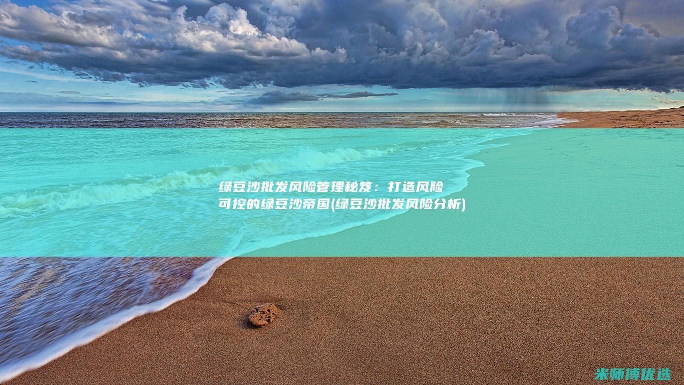 绿豆沙批发风险管理秘笈：打造风险可控的绿豆沙帝国 (绿豆沙批发风险分析)