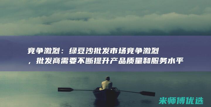 竞争激烈：绿豆沙批发市场竞争激烈，批发商需要不断提升产品质量和服务水平，才能在市场中立足。(竞争蛮激烈的)
