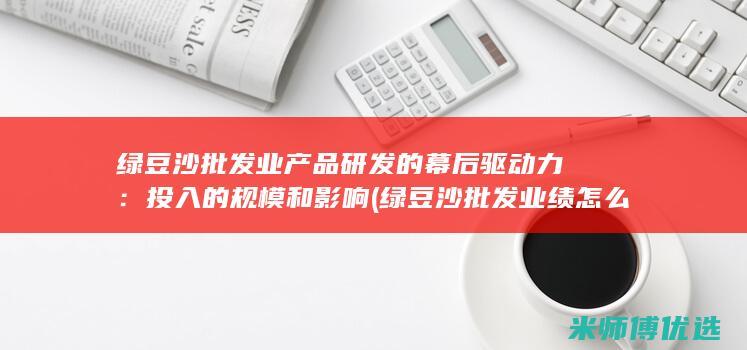 绿豆沙批发业产品研发的幕后驱动力：投入的规模和影响 (绿豆沙批发业绩怎么样)