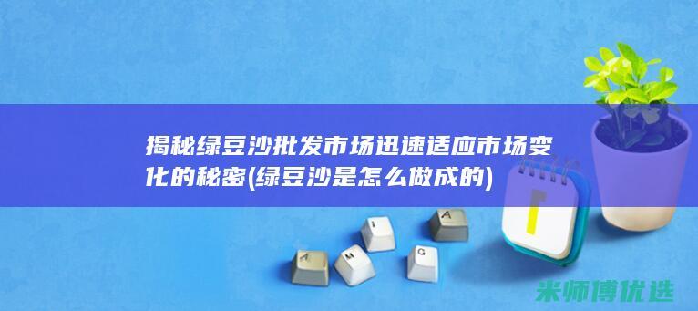揭秘绿豆沙批发市场迅速适应市场变化的秘密 (绿豆沙是怎么做成的)