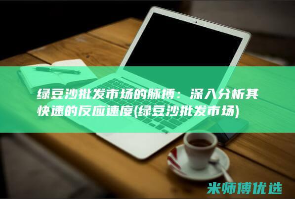 绿豆沙批发市场的脉搏：深入分析其快速的反应速度 (绿豆沙批发市场)
