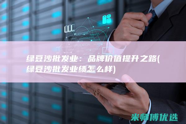 绿豆沙批发业：品牌价值提升之路 (绿豆沙批发业绩怎么样)