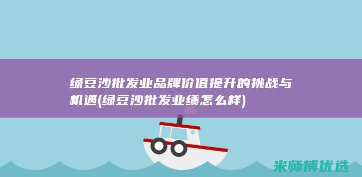 绿豆沙批发业品牌价值提升的挑战与机遇 (绿豆沙批发业绩怎么样)