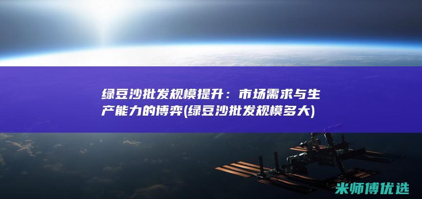 绿豆沙批发规模提升：市场需求与生产能力的博弈 (绿豆沙批发规模多大)