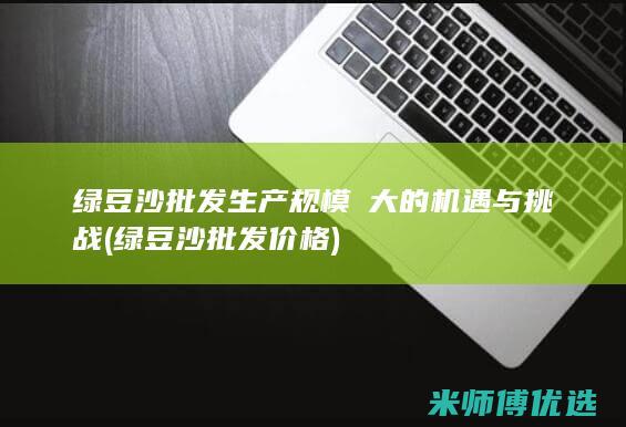 绿豆沙批发生产规模拡大的机遇与挑战 (绿豆沙批发价格)