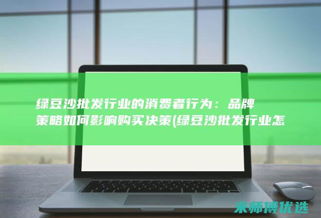 绿豆沙批发行业的消费者行为：品牌策略如何影响购买决策 (绿豆沙批发行业怎么样)