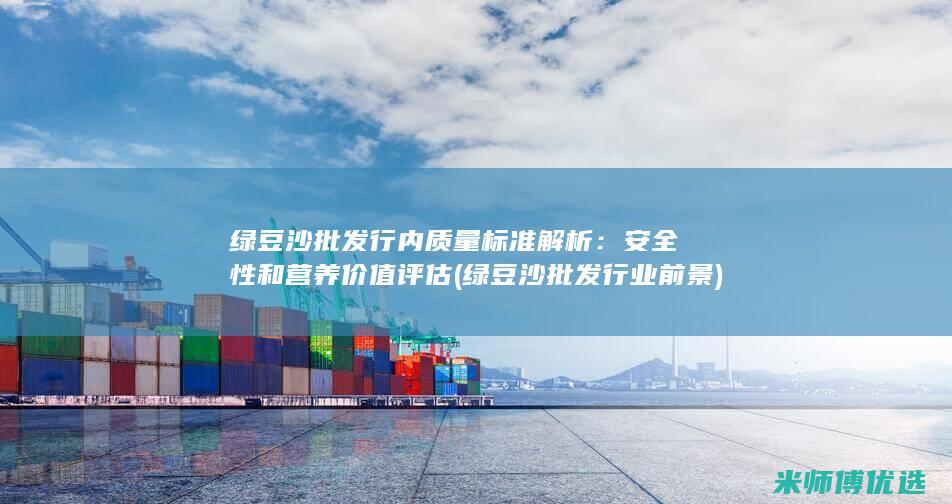 绿豆沙批发行内质量标准解析：安全性和营养价值评估 (绿豆沙批发行业前景)