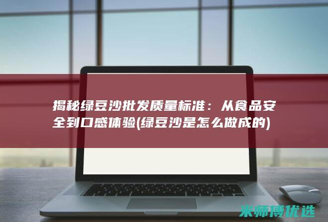 揭秘绿豆沙批发质量标准：从食品安全到口感体验 (绿豆沙是怎么做成的)