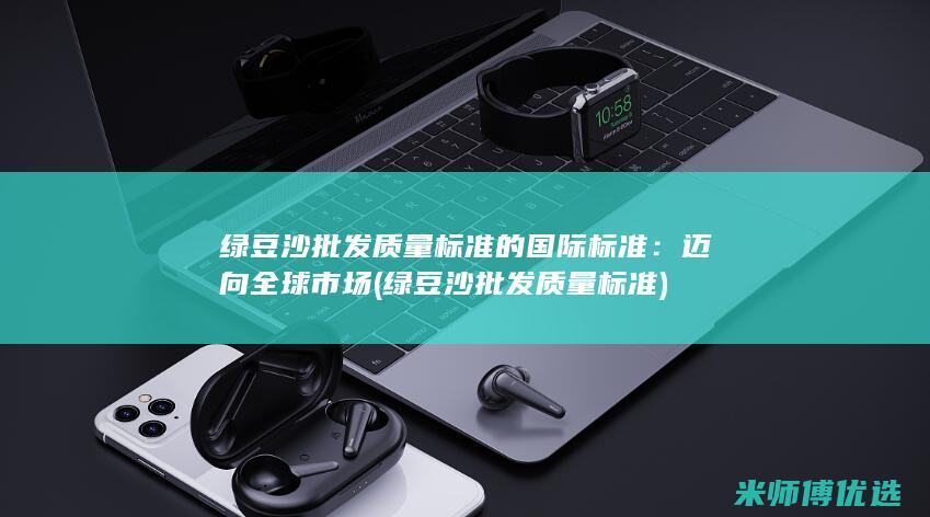 绿豆沙批发质量标准的国际标准：迈向全球市场 (绿豆沙批发质量标准)