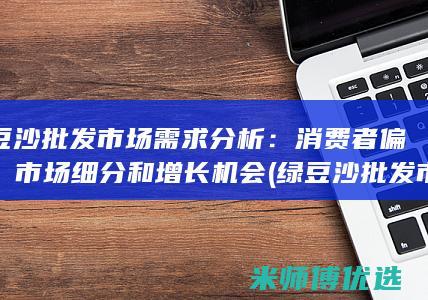 绿豆沙批发市场需求分析：消费者偏好、市场细分和增长机会 (绿豆沙批发市场)
