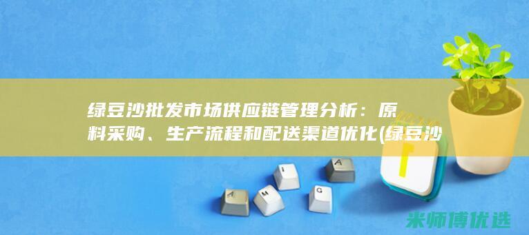绿豆沙批发市场供应链管理分析：原料采购、生产流程和配送渠道优化 (绿豆沙批发市场)