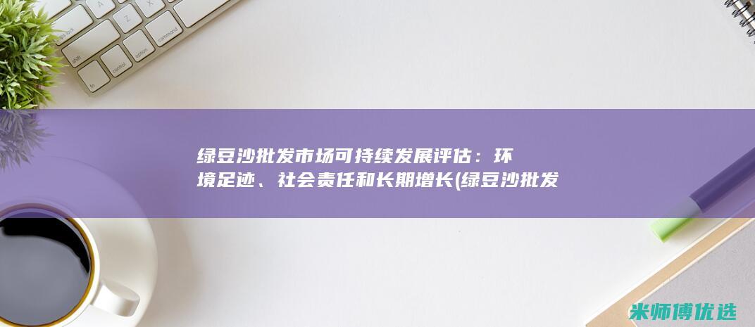 绿豆沙批发市场可持续发展评估：环境足迹、社会责任和长期增长 (绿豆沙批发市场)