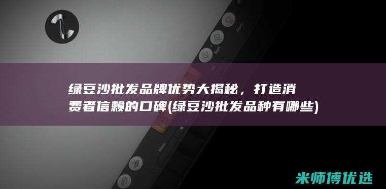 绿豆沙批发品牌优势大揭秘，打造消费者信赖的口碑 (绿豆沙批发品种有哪些)