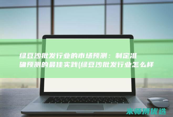 绿豆沙批发行业的市场预测：制定准确预测的最佳实践 (绿豆沙批发行业怎么样)