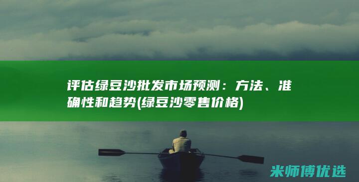评估绿豆沙批发市场预测：方法、准确性和趋势 (绿豆沙零售价格)