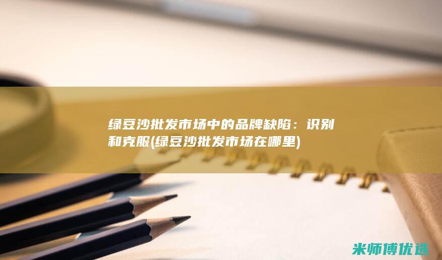 绿豆沙批发市场中的品牌缺陷：识别和克服 (绿豆沙批发市场在哪里)