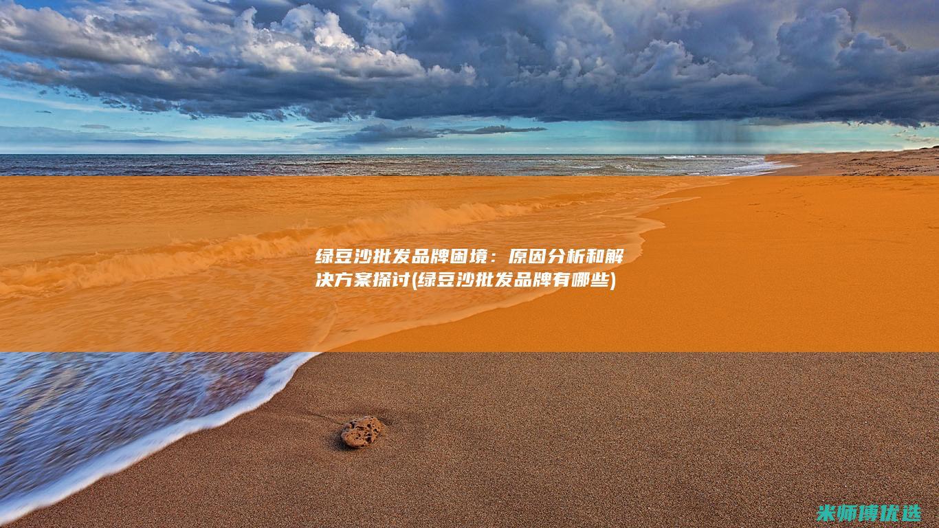 绿豆沙批发品牌困境：原因分析和解决方案探讨 (绿豆沙批发品牌有哪些)