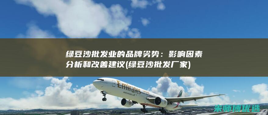 绿豆沙批发业的品牌劣势：影响因素分析和改善建议 (绿豆沙批发厂家)