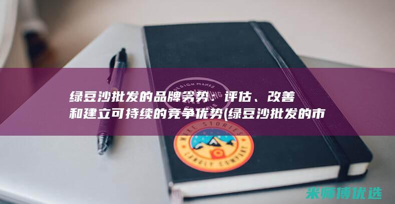 绿豆沙批发的品牌劣势：评估、改善和建立可持续的竞争优势 (绿豆沙批发的市场在哪)