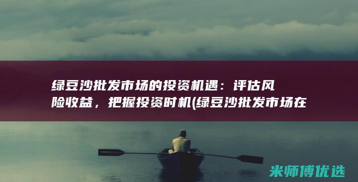 绿豆沙批发市场的投资机遇：评估风险收益，把握投资时机 (绿豆沙批发市场在哪里)