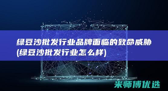 绿豆沙批发行业品牌面临的致命威胁 (绿豆沙批发行业怎么样)