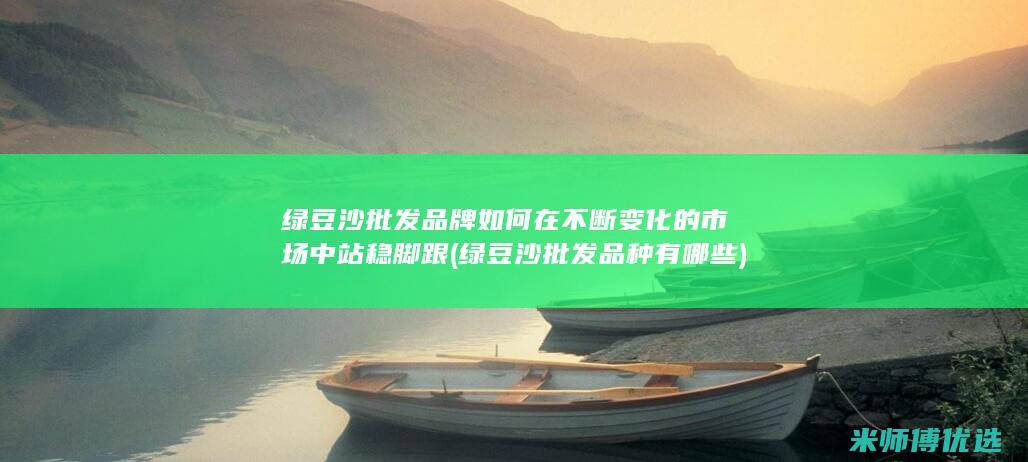 绿豆沙批发品牌如何在不断变化的市场中站稳脚跟 (绿豆沙批发品种有哪些)