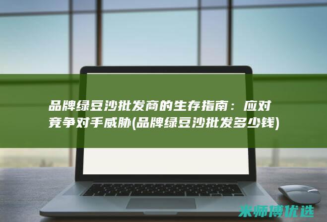 品牌绿豆沙批发商的生存指南：应对竞争对手威胁 (品牌绿豆沙批发多少钱)