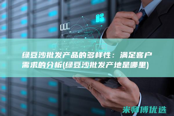 绿豆沙批发产品的多样性：满足客户需求的分析 (绿豆沙批发产地是哪里)