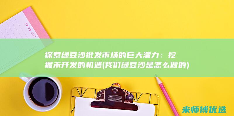 探索绿豆沙批发市场的巨大潜力：挖掘未开发的机遇 (我们绿豆沙是怎么做的)