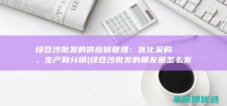 绿豆沙批发的供应链管理：优化采购、生产和分销 (绿豆沙批发的朋友圈怎么发)