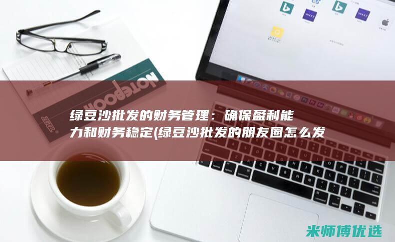 绿豆沙批发的财务管理：确保盈利能力和财务稳定 (绿豆沙批发的朋友圈怎么发)