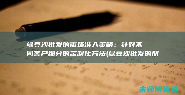 绿豆沙批发的市场准入策略：针对不同客户细分的定制化方法 (绿豆沙批发的朋友圈怎么发)