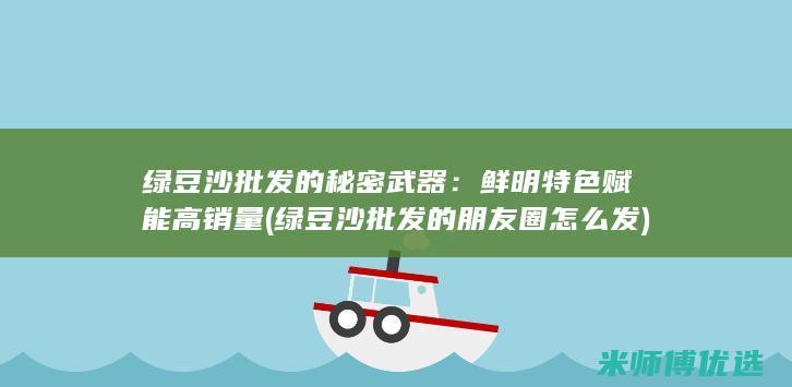 绿豆沙批发的秘密武器：鲜明特色赋能高销量 (绿豆沙批发的朋友圈怎么发)
