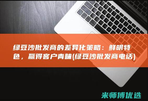 绿豆沙批发商的差异化策略：鲜明特色，赢得客户青睐 (绿豆沙批发商电话)