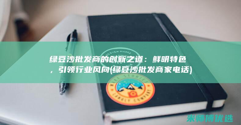 绿豆沙批发商的创新之道：鲜明特色，引领行业风向 (绿豆沙批发商家电话)