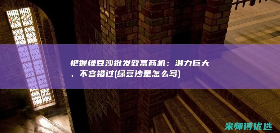 把握绿豆沙批发致富商机：潜力巨大、不容错过 (绿豆沙是怎么写)