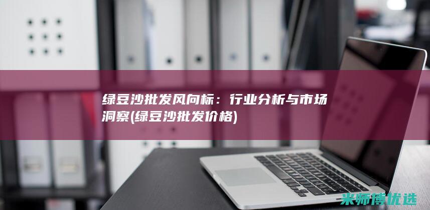绿豆沙批发风向标：行业分析与市场洞察 (绿豆沙批发价格)