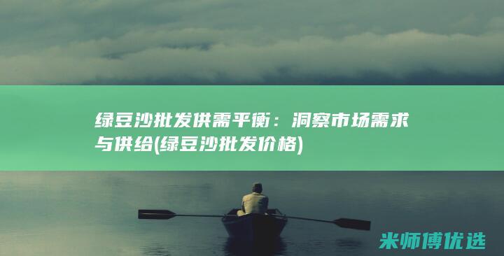 绿豆沙批发供需平衡：洞察市场需求与供给 (绿豆沙批发价格)