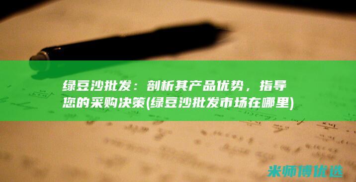 绿豆沙批发：剖析其产品优势，指导您的采购决策 (绿豆沙批发市场在哪里)