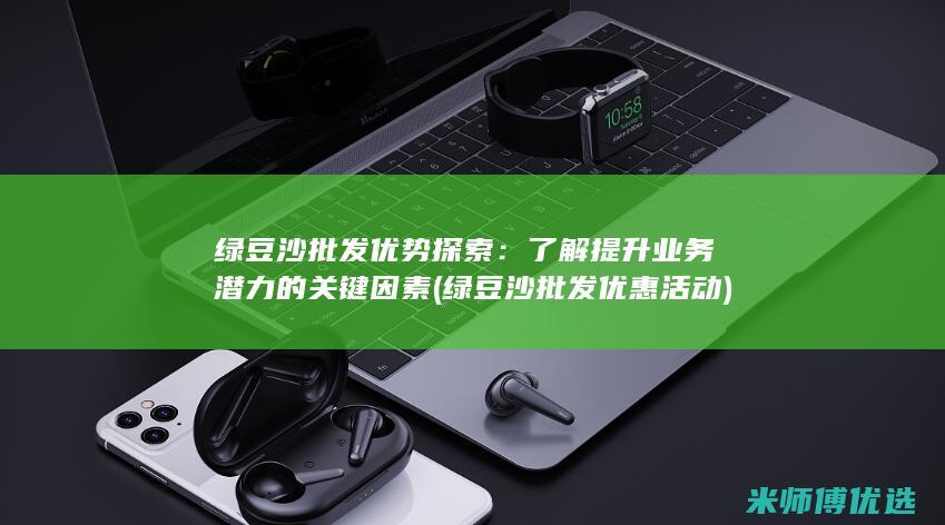 绿豆沙批发优势探索：了解提升业务潜力的关键因素 (绿豆沙批发优惠活动)